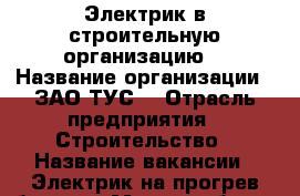 Электрик в строительную организацию. › Название организации ­ ЗАО“ТУС“ › Отрасль предприятия ­ Строительство › Название вакансии ­ Электрик на прогрев бетона › Место работы ­ мкр.: “Университетский-2“ - Чувашия респ., Чебоксары г. Работа » Вакансии   . Чувашия респ.